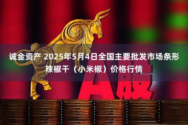 诚金资产 2025年5月4日全国主要批发市场条形辣椒干（小米椒）价格行情