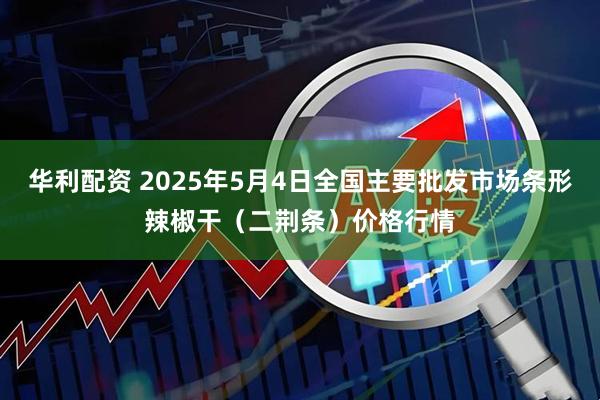 华利配资 2025年5月4日全国主要批发市场条形辣椒干（二荆条）价格行情