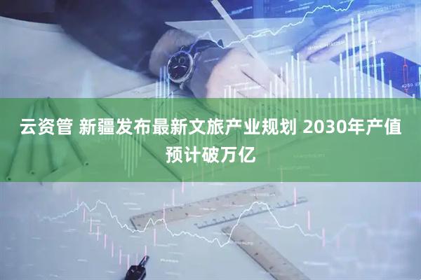 云资管 新疆发布最新文旅产业规划 2030年产值预计破万亿