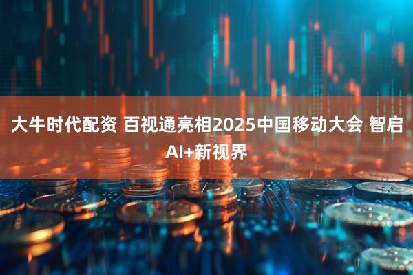 大牛时代配资 百视通亮相2025中国移动大会 智启AI+新视界