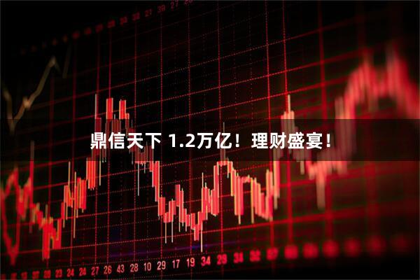 鼎信天下 1.2万亿！理财盛宴！