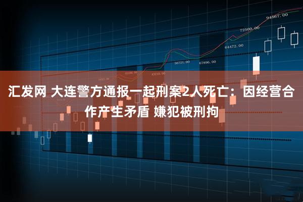 汇发网 大连警方通报一起刑案2人死亡：因经营合作产生矛盾 嫌犯被刑拘