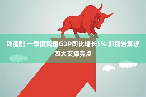钱盈配 一季度我国GDP同比增长5% 郭丽岩解读四大支撑亮点