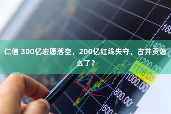 仁信 300亿宏愿落空，200亿红线失守，古井贡怎么了？