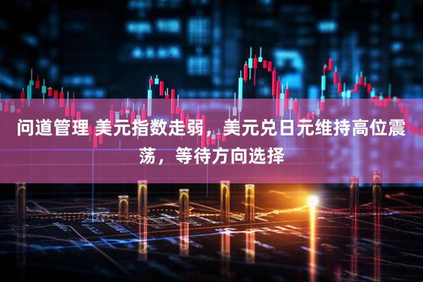 问道管理 美元指数走弱，美元兑日元维持高位震荡，等待方向选择