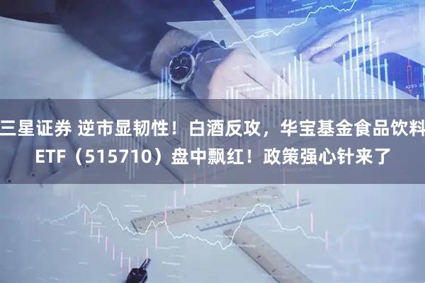 三星证券 逆市显韧性！白酒反攻，华宝基金食品饮料ETF（515710）盘中飘红！政策强心针来了