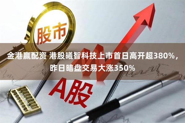金港赢配资 港股曦智科技上市首日高开超380%，昨日暗盘交易大涨350%